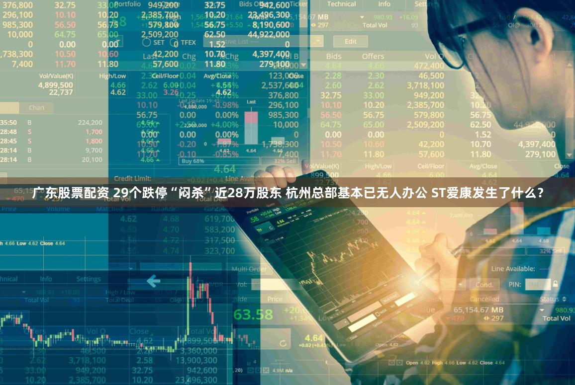 广东股票配资 29个跌停“闷杀”近28万股东 杭州总部基本已无人办公 ST爱康发生了什么？