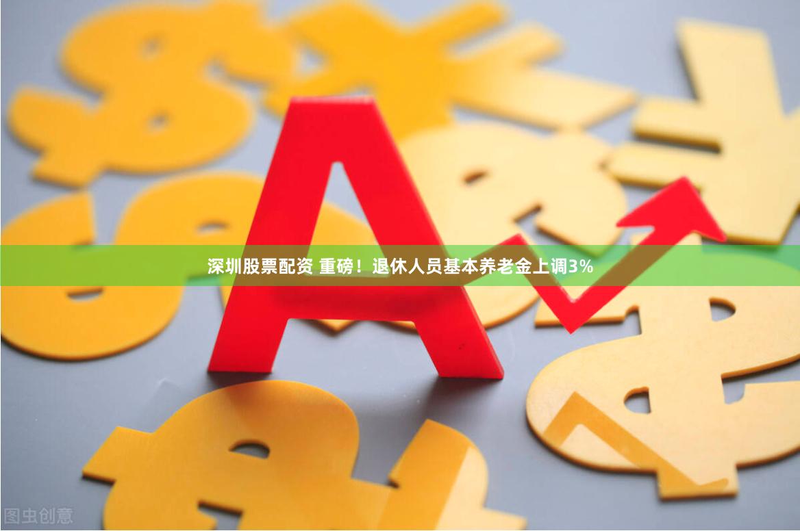 深圳股票配资 重磅！退休人员基本养老金上调3%
