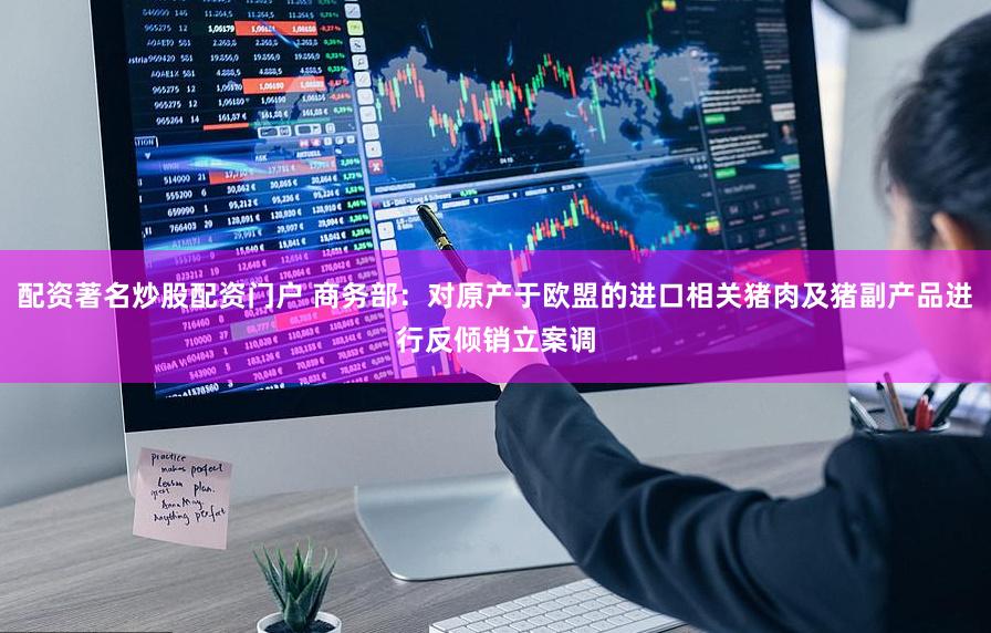 配资著名炒股配资门户 商务部：对原产于欧盟的进口相关猪肉及猪副产品进行反倾销立案调