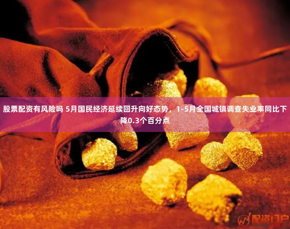 股票配资有风险吗 5月国民经济延续回升向好态势，1-5月全国城镇调查失业率同比下降0.3个百分点