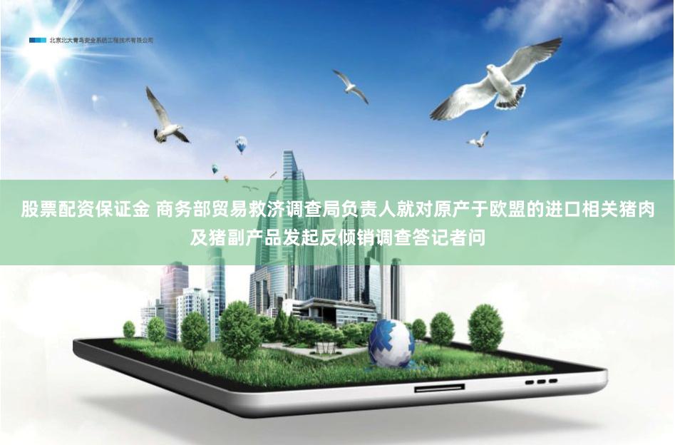 股票配资保证金 商务部贸易救济调查局负责人就对原产于欧盟的进口相关猪肉及猪副产品发起反倾销调查答记者问