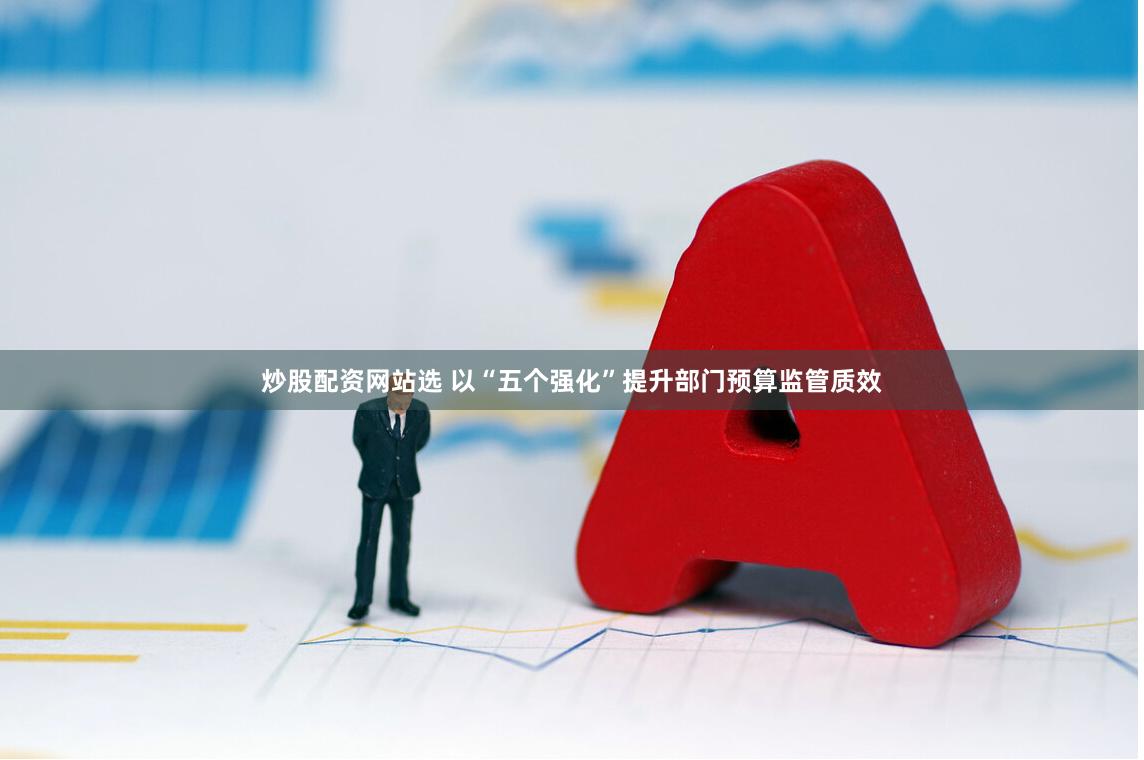 炒股配资网站选 以“五个强化”提升部门预算监管质效