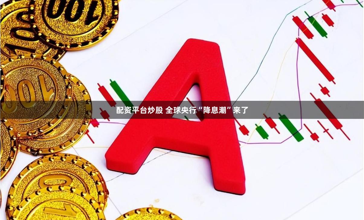 配资平台炒股 全球央行“降息潮”来了