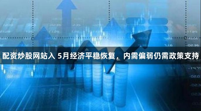 配资炒股网站入 5月经济平稳恢复，内需偏弱仍需政策支持