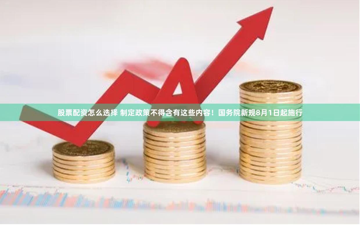 股票配资怎么选择 制定政策不得含有这些内容！国务院新规8月1日起施行