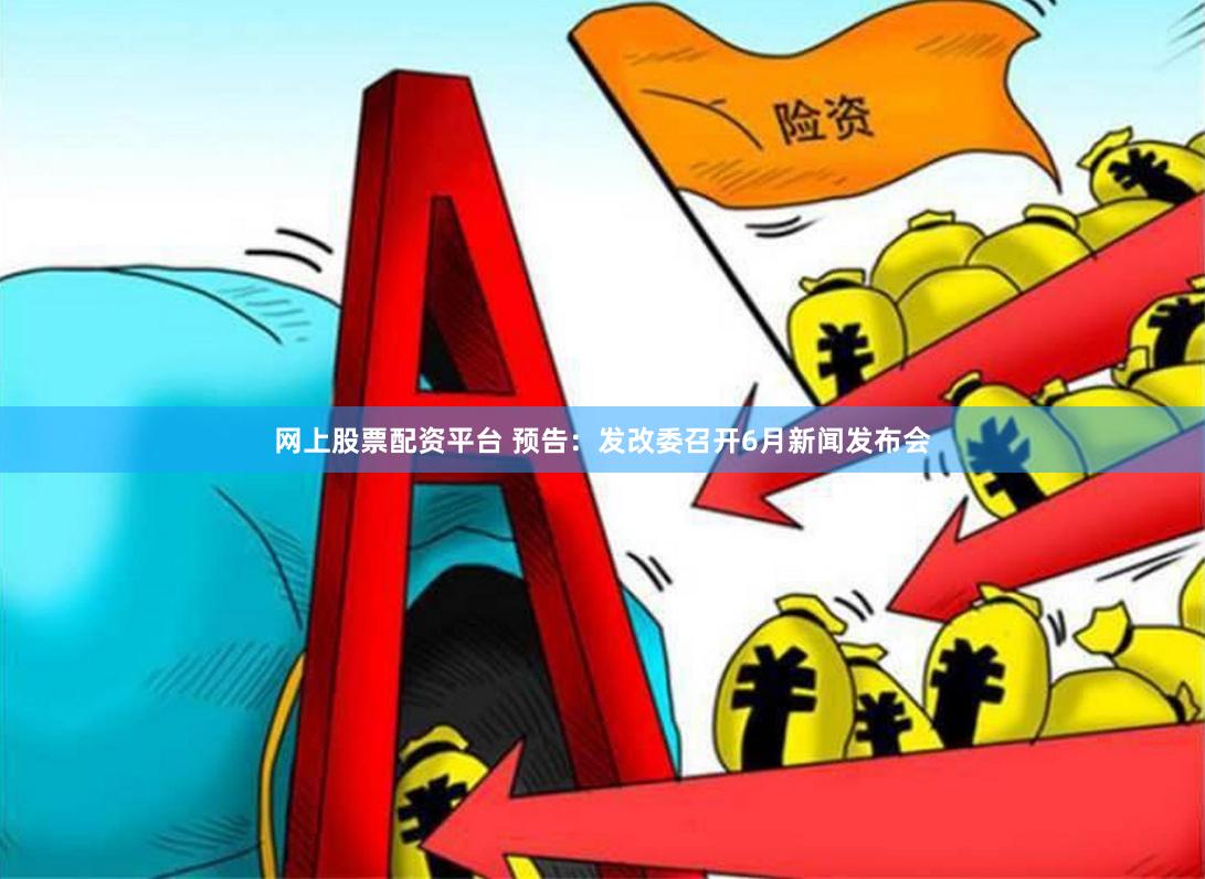 网上股票配资平台 预告：发改委召开6月新闻发布会