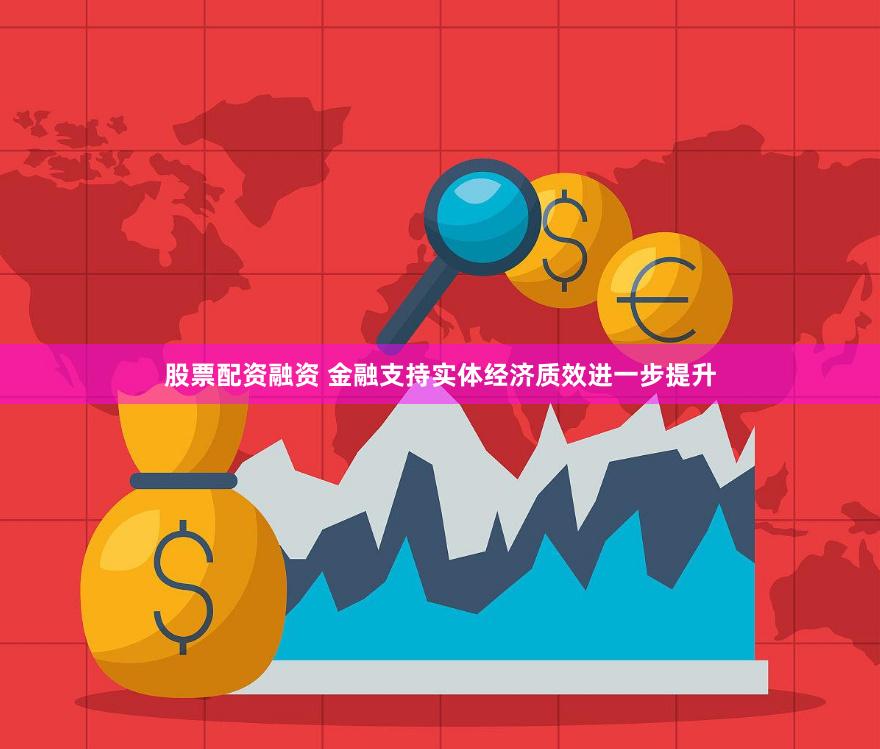股票配资融资 金融支持实体经济质效进一步提升