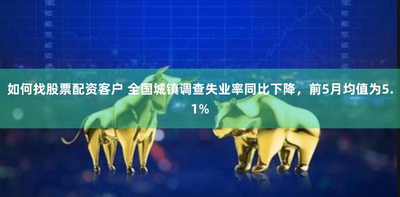 如何找股票配资客户 全国城镇调查失业率同比下降，前5月均值为5.1%
