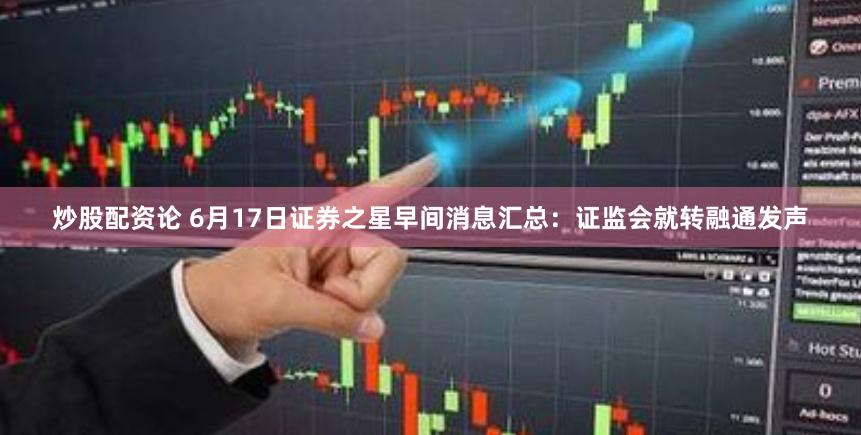 炒股配资论 6月17日证券之星早间消息汇总：证监会就转融通发声