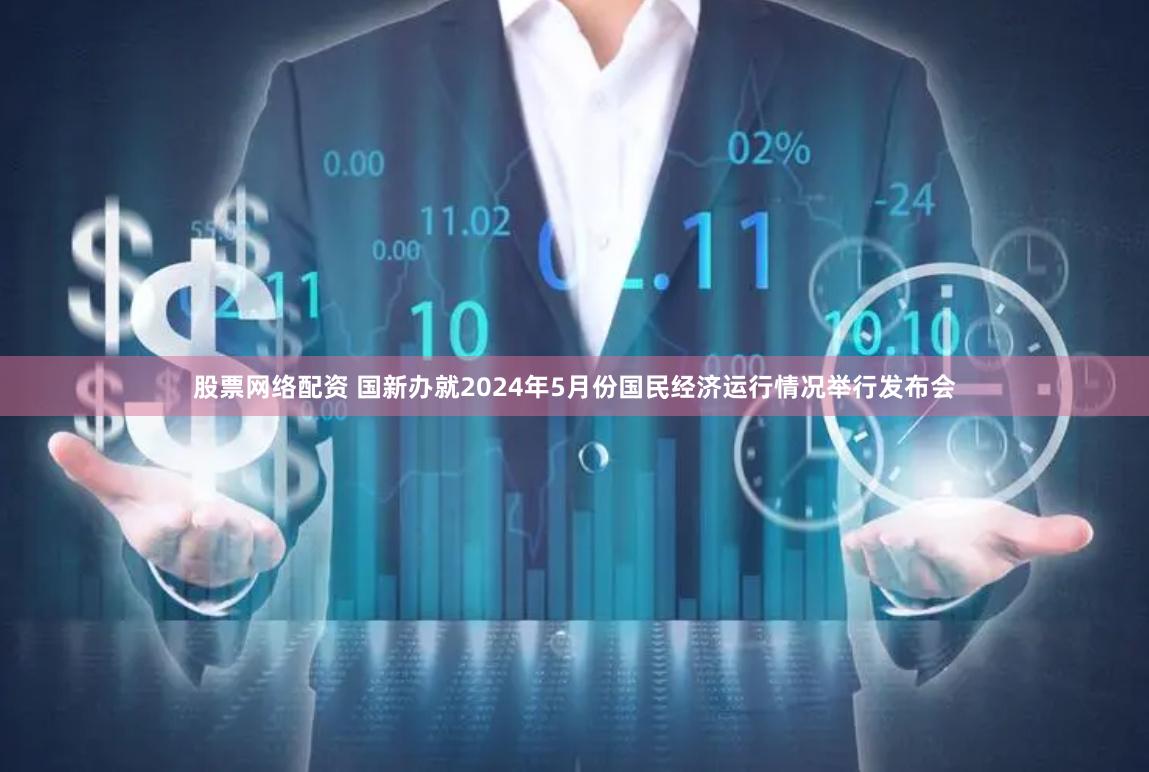 股票网络配资 国新办就2024年5月份国民经济运行情况举行发布会