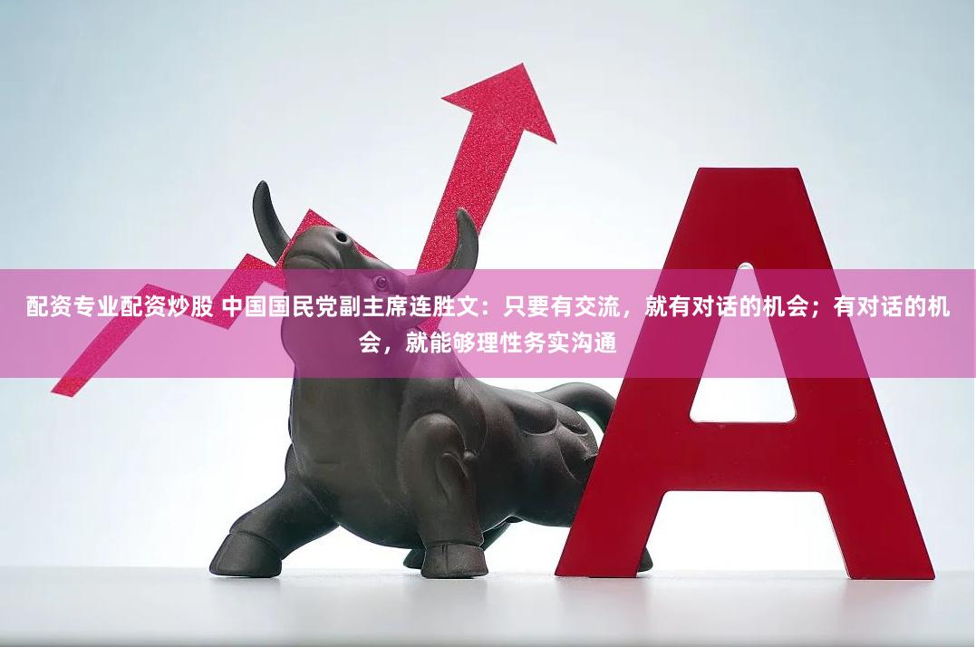 配资专业配资炒股 中国国民党副主席连胜文：只要有交流，就有对话的机会；有对话的机会，就能够理性务实沟通