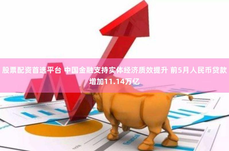 股票配资首选平台 中国金融支持实体经济质效提升 前5月人民币贷款增加11.14万亿