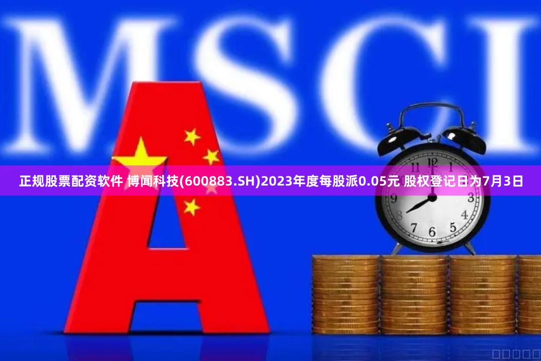 正规股票配资软件 博闻科技(600883.SH)2023年度每股派0.05元 股权登记日为7月3日