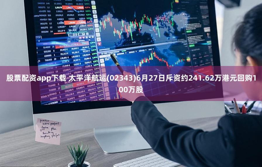 股票配资app下载 太平洋航运(02343)6月27日斥资约241.62万港元回购100万股
