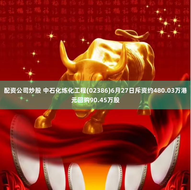 配资公司炒股 中石化炼化工程(02386)6月27日斥资约480.03万港元回购90.45万股