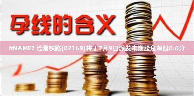 #NAME? 沧港铁路(02169)将于7月9日派发末期股息每股0.6分