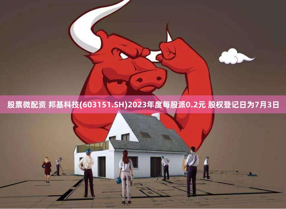 股票微配资 邦基科技(603151.SH)2023年度每股派0.2元 股权登记日为7月3日