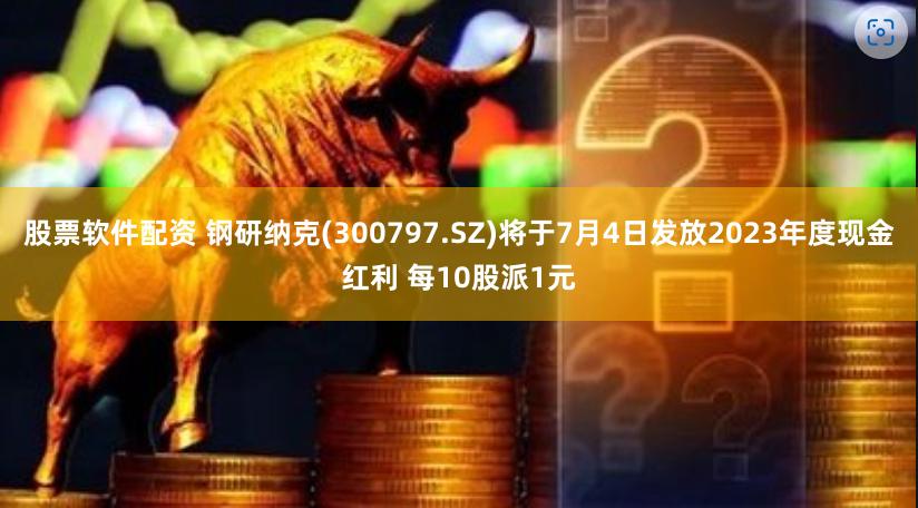 股票软件配资 钢研纳克(300797.SZ)将于7月4日发放2023年度现金红利 每10股派1元