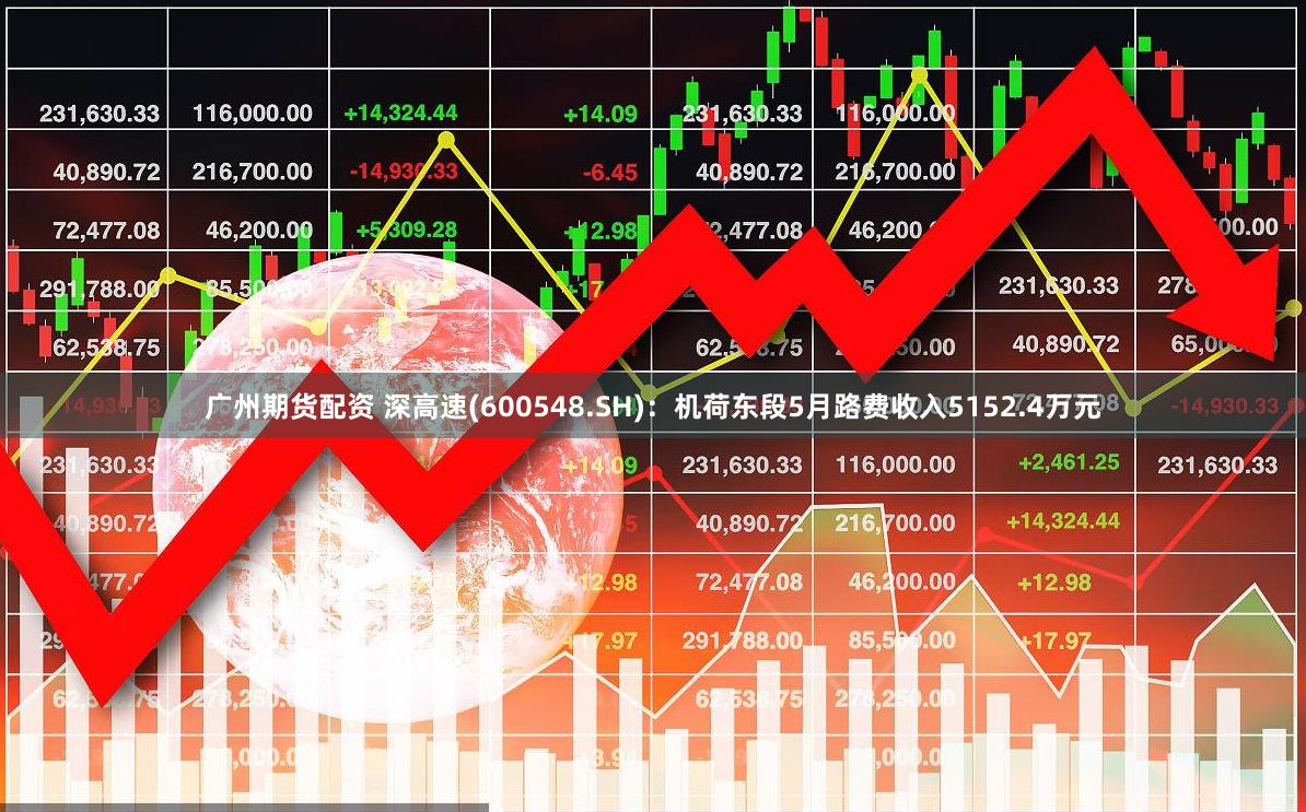 广州期货配资 深高速(600548.SH)：机荷东段5月路费收入5152.4万元