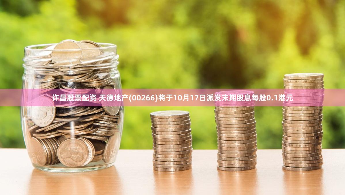 许昌股票配资 天德地产(00266)将于10月17日派发末期股息每股0.1港元