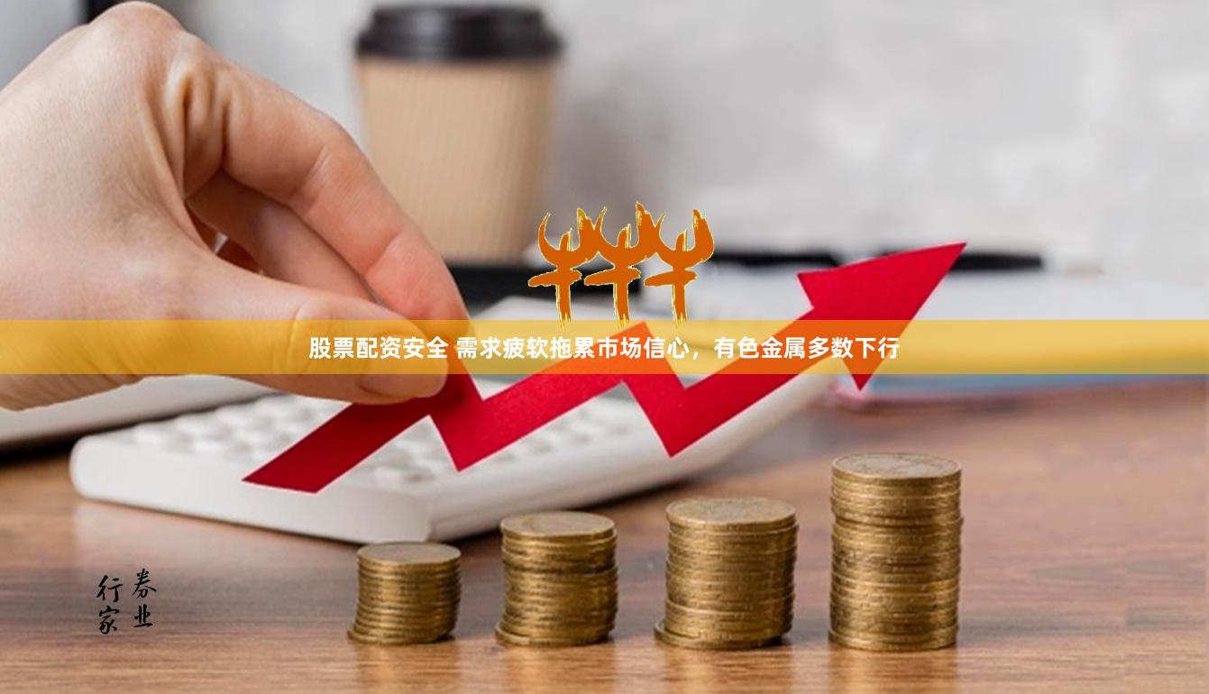股票配资安全 需求疲软拖累市场信心，有色金属多数下行