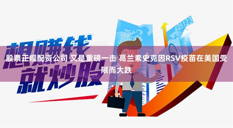 股票正规配资公司 又是重磅一击 葛兰素史克因RSV疫苗在美国受限而大跌