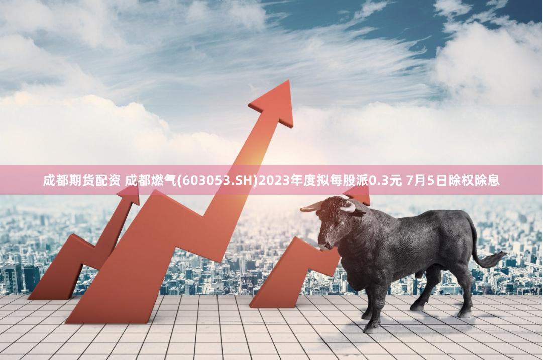 成都期货配资 成都燃气(603053.SH)2023年度拟每股派0.3元 7月5日除权除息