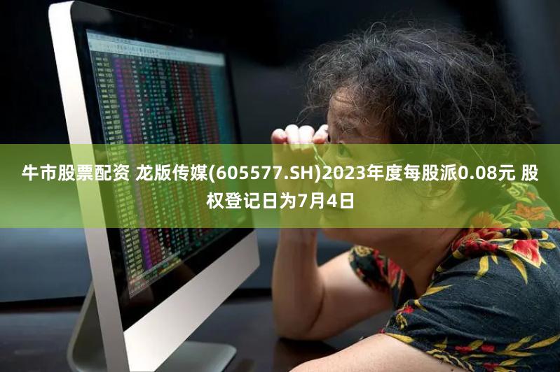 牛市股票配资 龙版传媒(605577.SH)2023年度每股派0.08元 股权登记日为7月4日