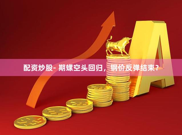 配资炒股- 期螺空头回归，钢价反弹结束？