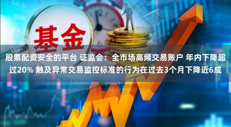 股票配资安全的平台 证监会：全市场高频交易账户 年内下降超过20% 触及异常交易监控标准的行为在过去3个月下降近6成