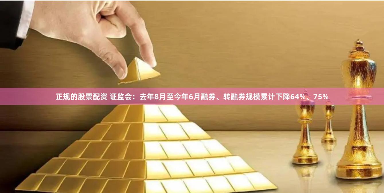 正规的股票配资 证监会：去年8月至今年6月融券、转融券规模累计下降64%、75%