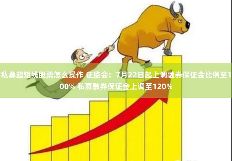 私募超短线股票怎么操作 证监会：7月22日起上调融券保证金比例至100% 私募融券保证金上调至120%
