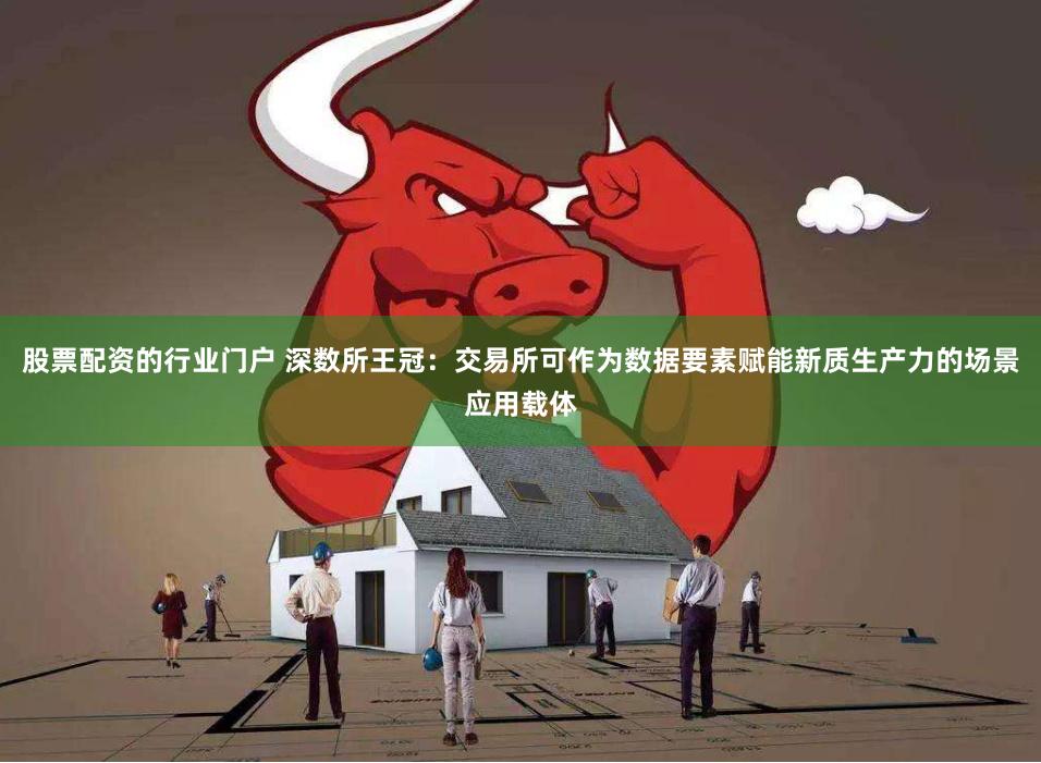 股票配资的行业门户 深数所王冠：交易所可作为数据要素赋能新质生产力的场景应用载体