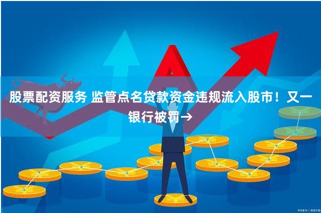 股票配资服务 监管点名贷款资金违规流入股市！又一银行被罚→
