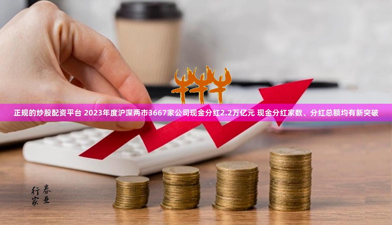 正规的炒股配资平台 2023年度沪深两市3667家公司现金分红2.2万亿元 现金分红家数、分红总额均有新突破
