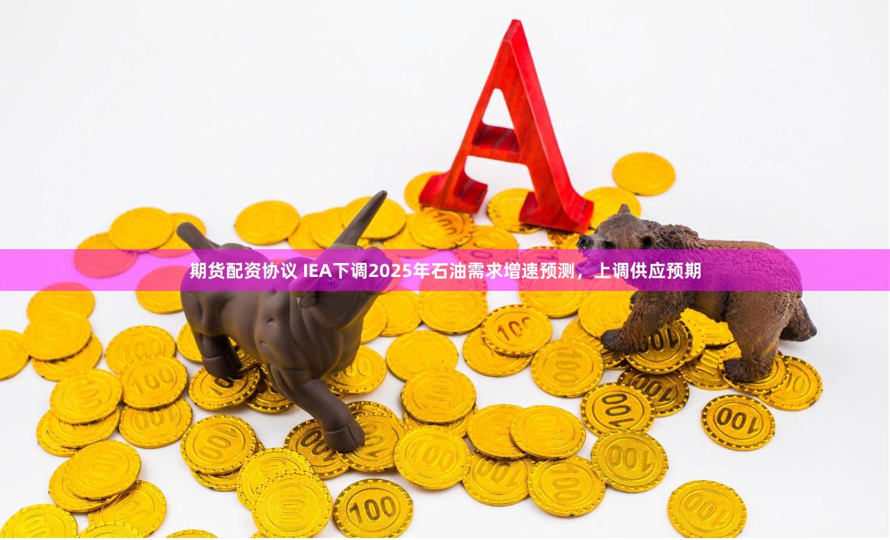 期货配资协议 IEA下调2025年石油需求增速预测，上调供应预期
