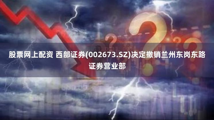 股票网上配资 西部证券(002673.SZ)决定撤销兰州东岗东路证券营业部