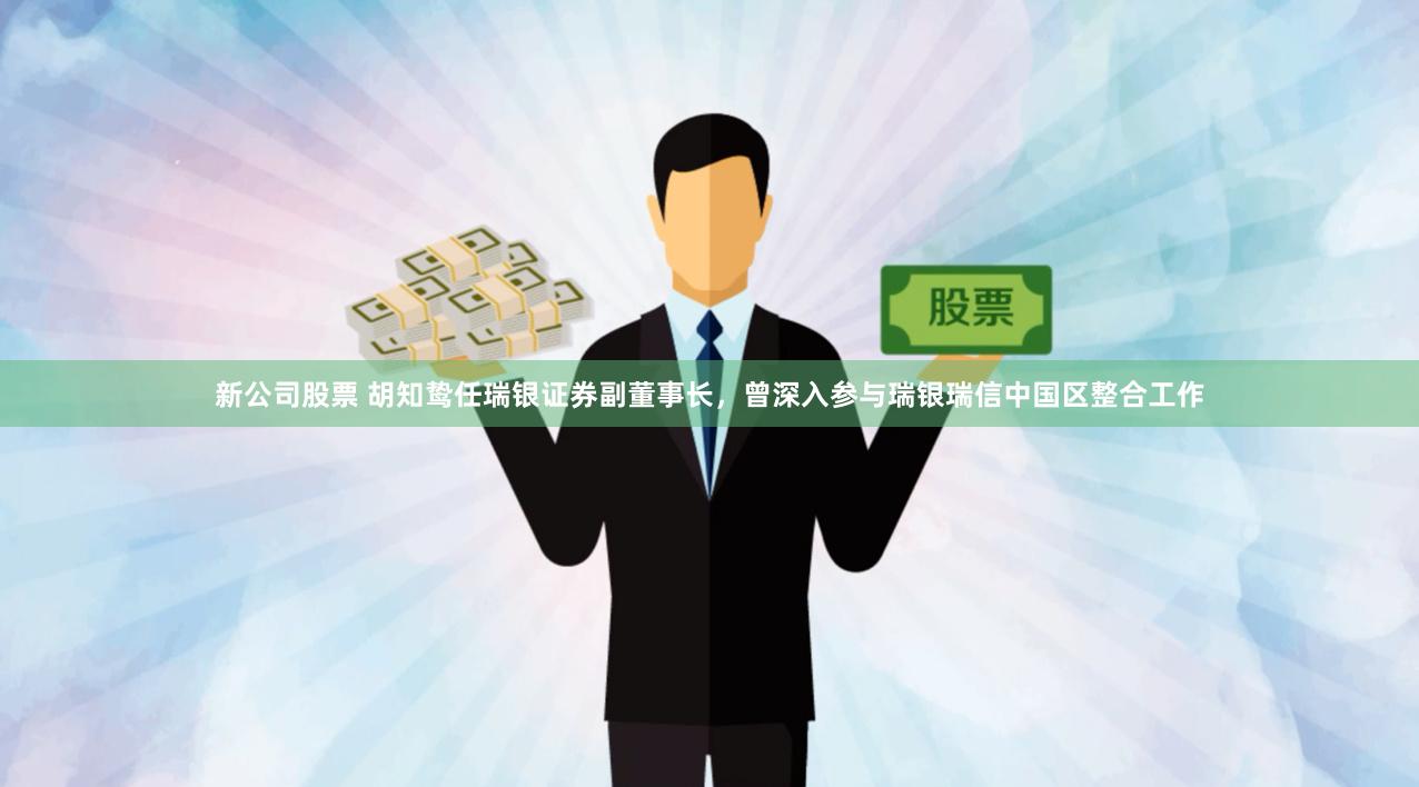 新公司股票 胡知鸷任瑞银证券副董事长，曾深入参与瑞银瑞信中国区整合工作