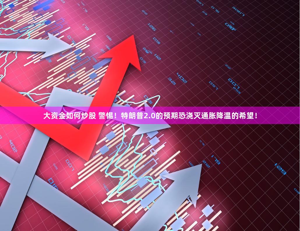 大资金如何炒股 警惕！特朗普2.0的预期恐浇灭通胀降温的希望！