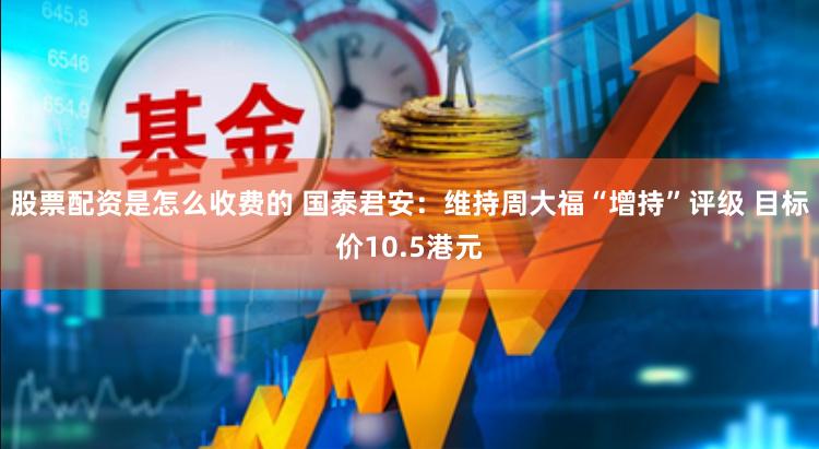 股票配资是怎么收费的 国泰君安：维持周大福“增持”评级 目标价10.5港元