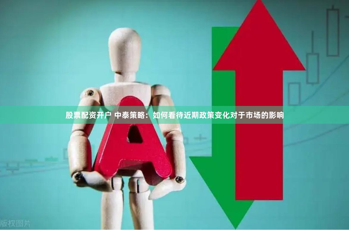 股票配资开户 中泰策略：如何看待近期政策变化对于市场的影响