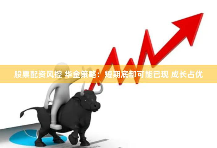 股票配资风控 华金策略：短期底部可能已现 成长占优