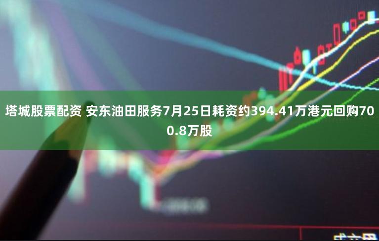 塔城股票配资 安东油田服务7月25日耗资约394.41万港元回购700.8万股