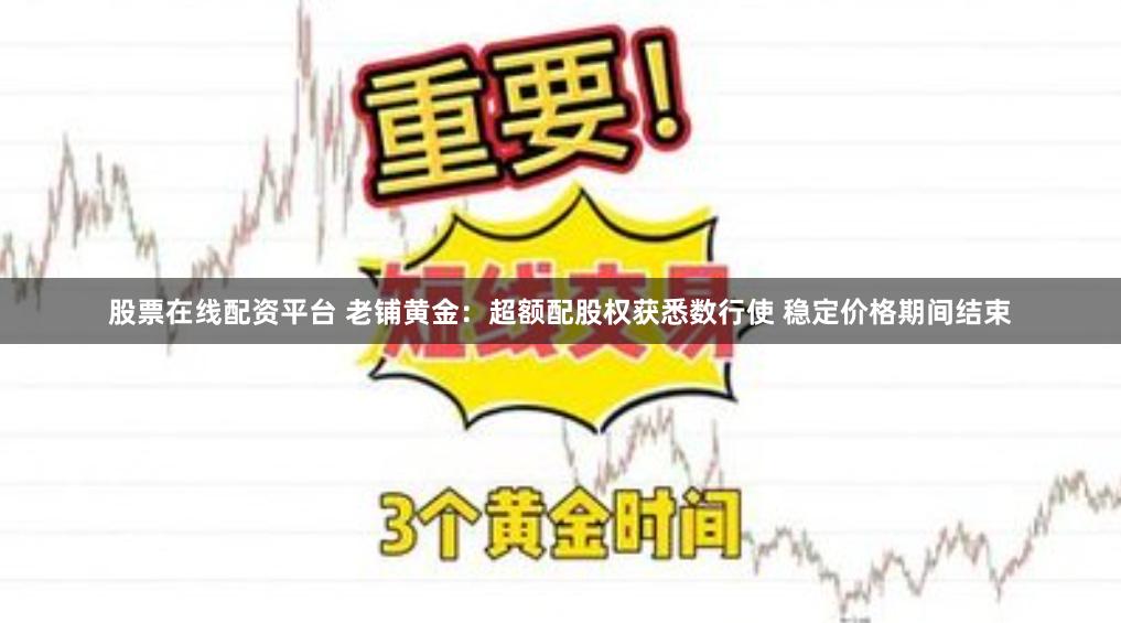 股票在线配资平台 老铺黄金：超额配股权获悉数行使 稳定价格期间结束
