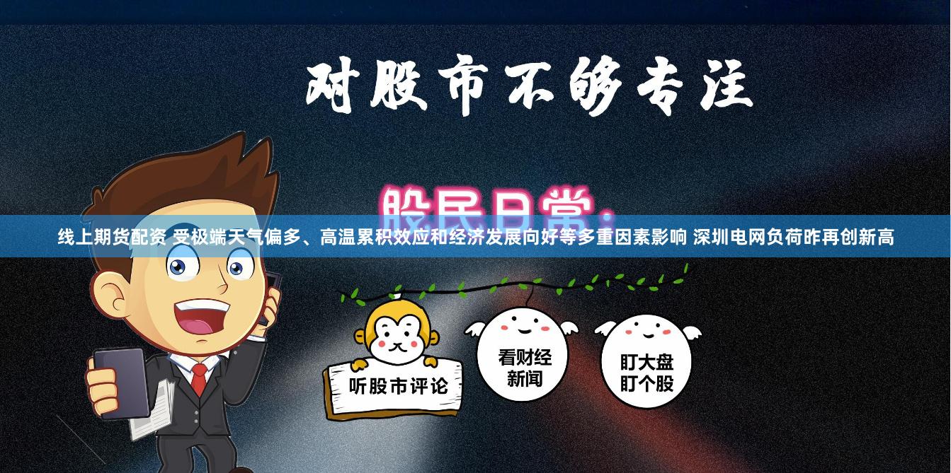 线上期货配资 受极端天气偏多、高温累积效应和经济发展向好等多重因素影响 深圳电网负荷昨再创新高
