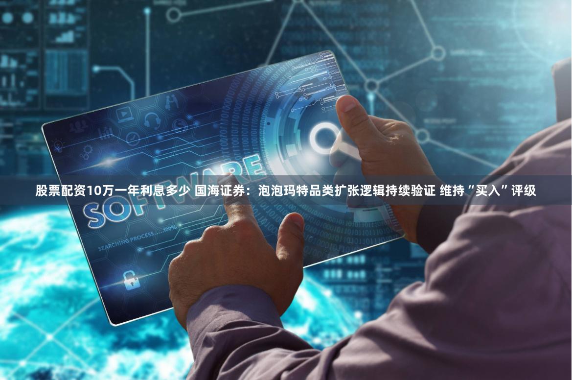 股票配资10万一年利息多少 国海证券：泡泡玛特品类扩张逻辑持续验证 维持“买入”评级