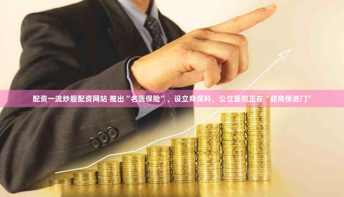 配资一流炒股配资网站 推出“名医保险”、设立商保科，公立医院正在“迎商保进门”