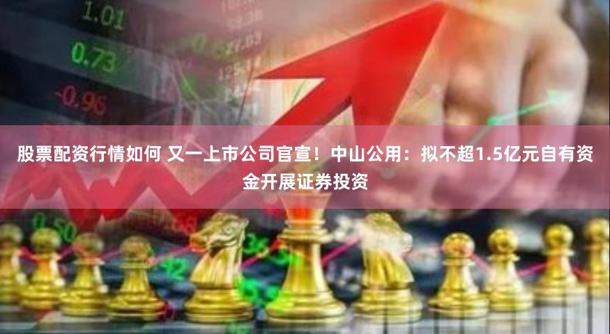 股票配资行情如何 又一上市公司官宣！中山公用：拟不超1.5亿元自有资金开展证券投资