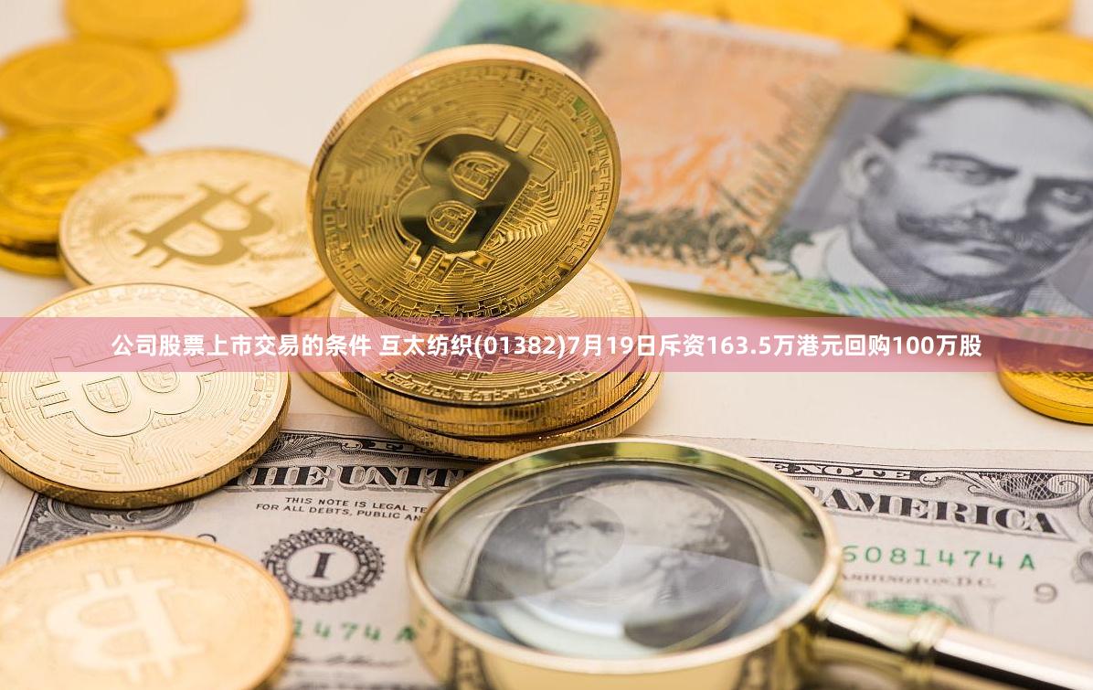 公司股票上市交易的条件 互太纺织(01382)7月19日斥资163.5万港元回购100万股