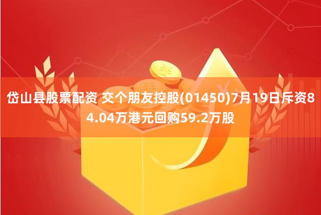 岱山县股票配资 交个朋友控股(01450)7月19日斥资84.04万港元回购59.2万股